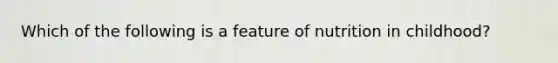 Which of the following is a feature of nutrition in childhood?