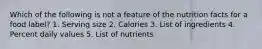 Which of the following is not a feature of the nutrition facts for a food label? 1. Serving size 2. Calories 3. List of ingredients 4. Percent daily values 5. List of nutrients