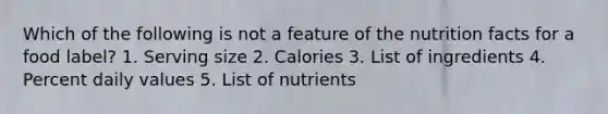 Which of the following is not a feature of the nutrition facts for a food label? 1. Serving size 2. Calories 3. List of ingredients 4. Percent daily values 5. List of nutrients