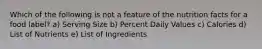 Which of the following is not a feature of the nutrition facts for a food label? a) Serving Size b) Percent Daily Values c) Calories d) List of Nutrients e) List of Ingredients