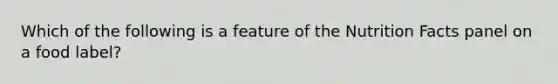 Which of the following is a feature of the Nutrition Facts panel on a food label?