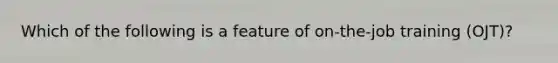 Which of the following is a feature of on-the-job training (OJT)?