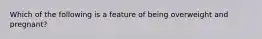 Which of the following is a feature of being overweight and pregnant?