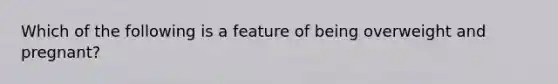 Which of the following is a feature of being overweight and pregnant?