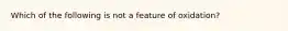 Which of the following is not a feature of oxidation?