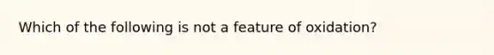 Which of the following is not a feature of oxidation?