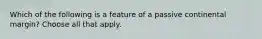 Which of the following is a feature of a passive continental margin? Choose all that apply.