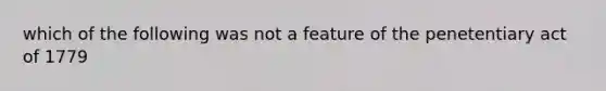 which of the following was not a feature of the penetentiary act of 1779