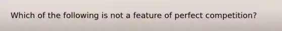 Which of the following is not a feature of perfect competition?