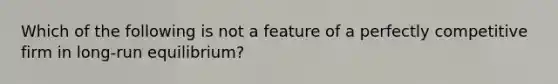 Which of the following is not a feature of a perfectly competitive firm in​ long-run equilibrium?