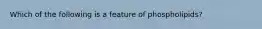 Which of the following is a feature of phospholipids?