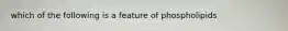 which of the following is a feature of phospholipids