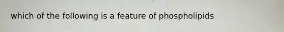 which of the following is a feature of phospholipids