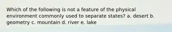 Which of the following is not a feature of the physical environment commonly used to separate states? a. desert b. geometry c. mountain d. river e. lake