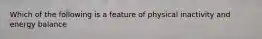 Which of the following is a feature of physical inactivity and energy balance