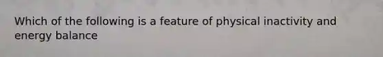 Which of the following is a feature of physical inactivity and energy balance