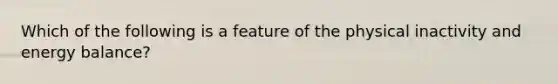 Which of the following is a feature of the physical inactivity and energy balance?