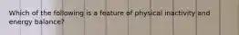 Which of the following is a feature of physical inactivity and energy balance?