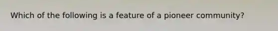 Which of the following is a feature of a pioneer community?