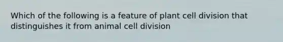 Which of the following is a feature of plant cell division that distinguishes it from animal cell division