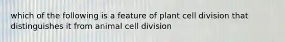 which of the following is a feature of plant cell division that distinguishes it from animal cell division