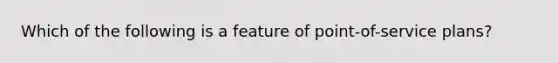 Which of the following is a feature of point-of-service plans?