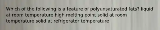 Which of the following is a feature of polyunsaturated fats? liquid at room temperature high melting point solid at room temperature solid at refrigerator temperature