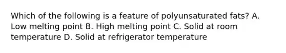 Which of the following is a feature of polyunsaturated fats? A. Low melting point B. High melting point C. Solid at room temperature D. Solid at refrigerator temperature
