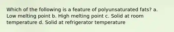 Which of the following is a feature of polyunsaturated fats? a. Low melting point b. High melting point c. Solid at room temperature d. Solid at refrigerator temperature