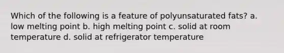 Which of the following is a feature of polyunsaturated fats? a. low melting point b. high melting point c. solid at room temperature d. solid at refrigerator temperature