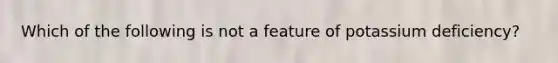 Which of the following is not a feature of potassium deficiency?