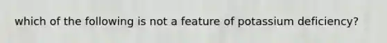 which of the following is not a feature of potassium deficiency?