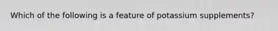 Which of the following is a feature of potassium supplements?