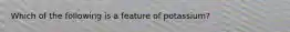 Which of the following is a feature of potassium?