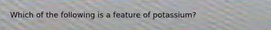 Which of the following is a feature of potassium?