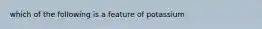 which of the following is a feature of potassium