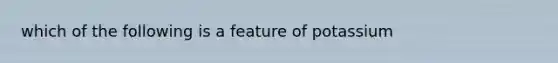which of the following is a feature of potassium