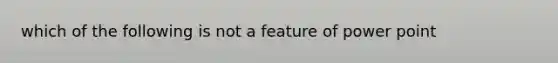 which of the following is not a feature of power point