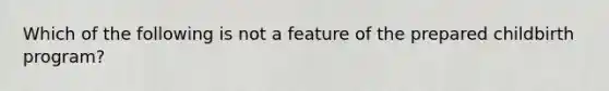 Which of the following is not a feature of the prepared childbirth program?