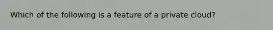 Which of the following is a feature of a private cloud?