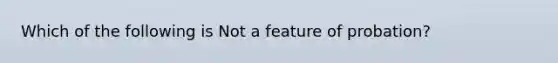 Which of the following is Not a feature of probation?