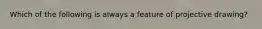 Which of the following is always a feature of projective drawing?