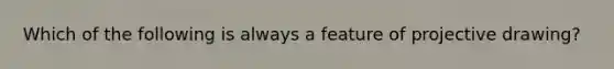 Which of the following is always a feature of projective drawing?