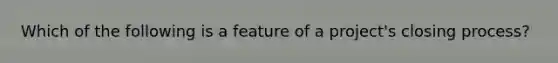 Which of the following is a feature of a project's closing process?