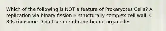 Which of the following is NOT a feature of Prokaryotes Cells? A replication via binary fission B structurally complex cell wall. C 80s ribosome D no true membrane-bound organelles