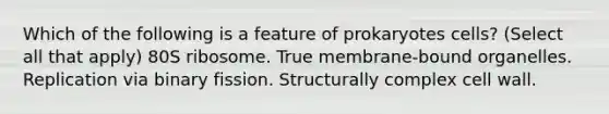 Which of the following is a feature of prokaryotes cells? (Select all that apply) 80S ribosome. True membrane-bound organelles. Replication via binary fission. Structurally complex cell wall.