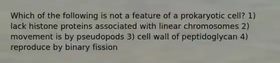 Which of the following is not a feature of a prokaryotic cell? 1) lack histone proteins associated with linear chromosomes 2) movement is by pseudopods 3) cell wall of peptidoglycan 4) reproduce by binary fission