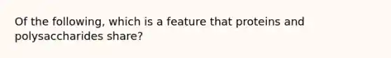 Of the following, which is a feature that proteins and polysaccharides share?