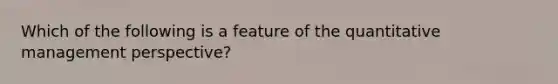 Which of the following is a feature of the quantitative management perspective?