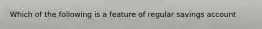 Which of the following is a feature of regular savings account